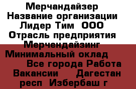 Мерчандайзер › Название организации ­ Лидер Тим, ООО › Отрасль предприятия ­ Мерчендайзинг › Минимальный оклад ­ 23 000 - Все города Работа » Вакансии   . Дагестан респ.,Избербаш г.